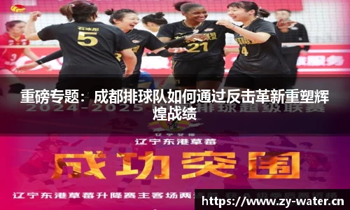 重磅专题：成都排球队如何通过反击革新重塑辉煌战绩