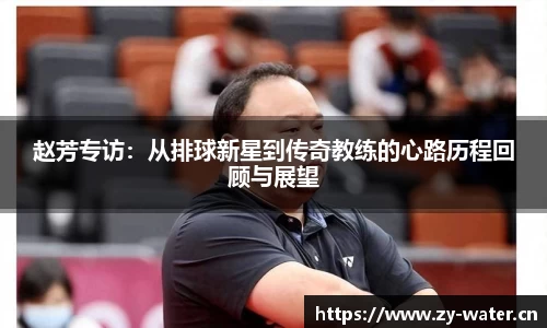 赵芳专访：从排球新星到传奇教练的心路历程回顾与展望